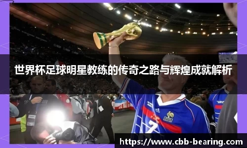 世界杯足球明星教练的传奇之路与辉煌成就解析